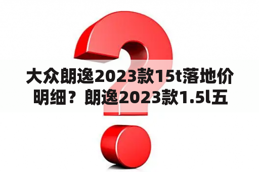 大众朗逸2023款15t落地价明细？朗逸2023款1.5l五百万版车主真实报价？