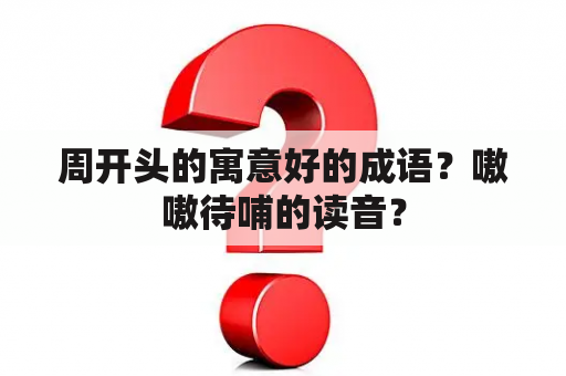 周开头的寓意好的成语？嗷嗷待哺的读音？