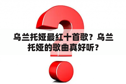 乌兰托娅最红十首歌？乌兰托娅的歌曲真好听？