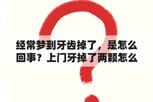 经常梦到牙齿掉了，是怎么回事？上门牙掉了两颗怎么发朋友圈？