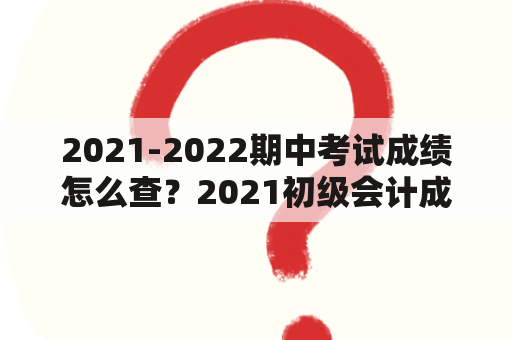 2021-2022期中考试成绩怎么查？2021初级会计成绩合格单怎么下载？