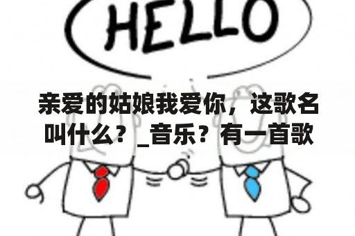 亲爱的姑娘我爱你，这歌名叫什么？_音乐？有一首歌，歌词是我爱你亲爱的姑娘，看见你心就慌张，这首歌叫什么名啊！在线等谢谢？