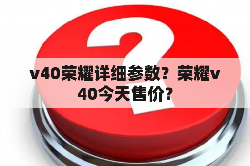 v40荣耀详细参数？荣耀v40今天售价？