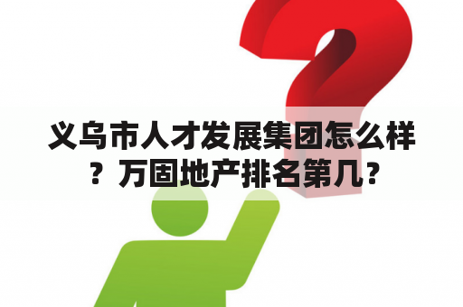 义乌市人才发展集团怎么样？万固地产排名第几？