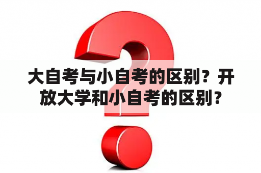 大自考与小自考的区别？开放大学和小自考的区别？