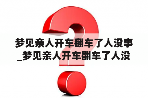 梦见亲人开车翻车了人没事_梦见亲人开车翻车了人没事了啥意思