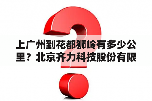 上广州到花都狮岭有多少公里？北京齐力科技股份有限公司怎么样？