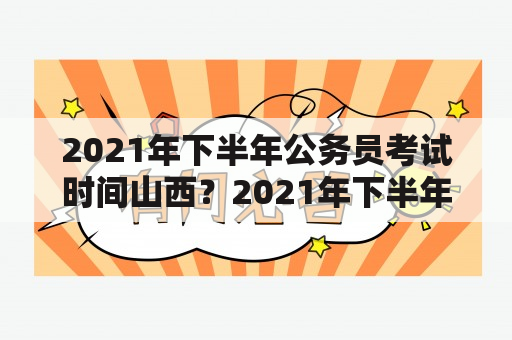 2021年下半年公务员考试时间山西？2021年下半年山西公务员考试？