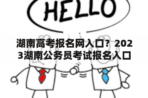 湖南高考报名网入口？2023湖南公务员考试报名入口？