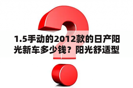 1.5手动的2012款的日产阳光新车多少钱？阳光舒适型计费标准？