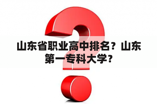 山东省职业高中排名？山东第一专科大学？