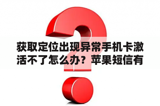 获取定位出现异常手机卡激活不了怎么办？苹果短信有个感叹号激活不了？