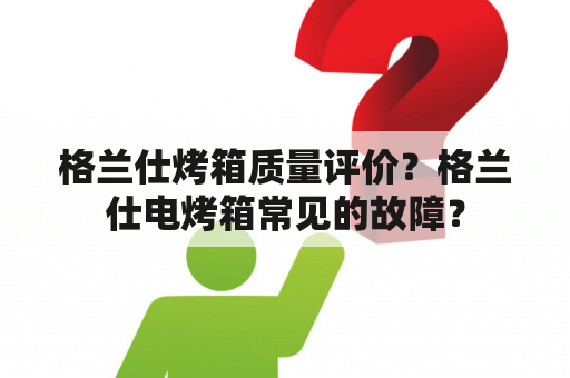 格兰仕烤箱质量评价？格兰仕电烤箱常见的故障？