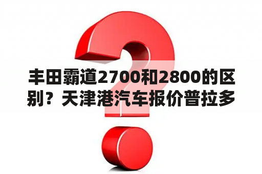 丰田霸道2700和2800的区别？天津港汽车报价普拉多34万是真的么？