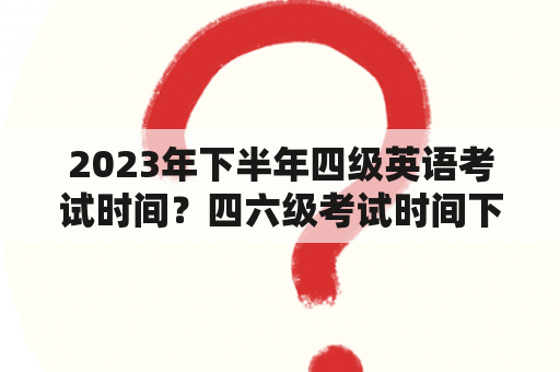 2023年下半年四级英语考试时间？四六级考试时间下半年