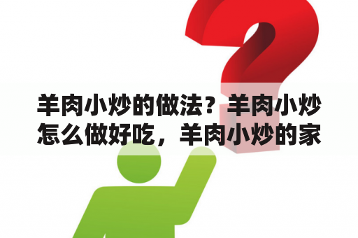 羊肉小炒的做法？羊肉小炒怎么做好吃，羊肉小炒的家常做法？