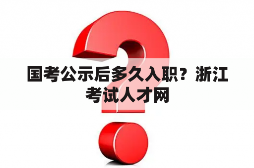 国考公示后多久入职？浙江考试人才网