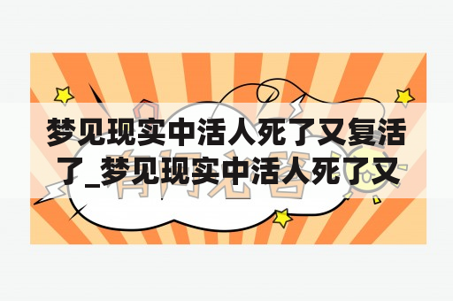 梦见现实中活人死了又复活了_梦见现实中活人死了又复活了又死了