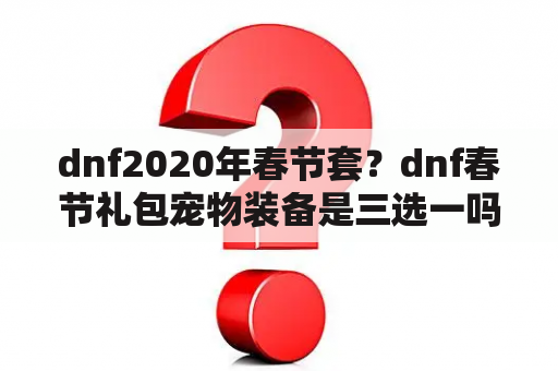 dnf2020年春节套？dnf春节礼包宠物装备是三选一吗？