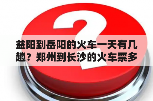 益阳到岳阳的火车一天有几趟？郑州到长沙的火车票多少钱郑州到长沙的火车票？