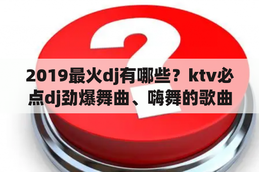 2019最火dj有哪些？ktv必点dj劲爆舞曲、嗨舞的歌曲？