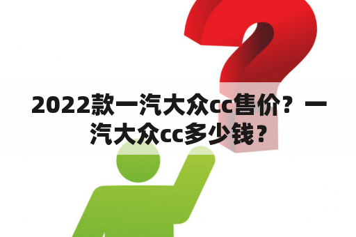 2022款一汽大众cc售价？一汽大众cc多少钱？