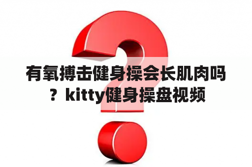 有氧搏击健身操会长肌肉吗？kitty健身操盘视频