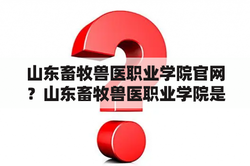 山东畜牧兽医职业学院官网？山东畜牧兽医职业学院是双高吗？