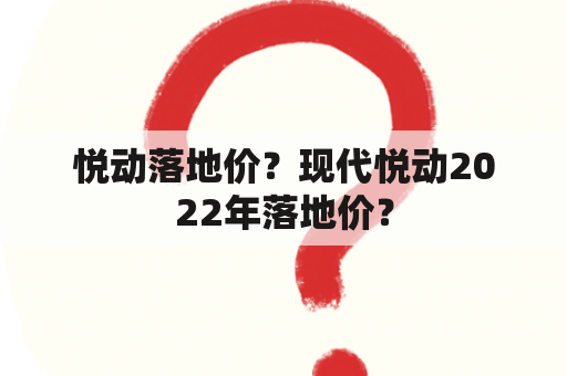 悦动落地价？现代悦动2022年落地价？