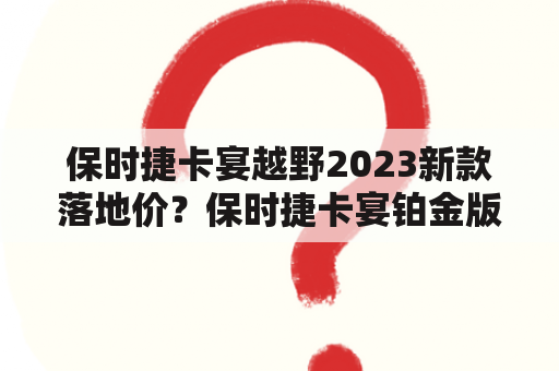 保时捷卡宴越野2023新款落地价？保时捷卡宴铂金版2022落地价？