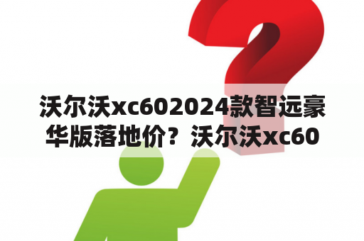 沃尔沃xc602024款智远豪华版落地价？沃尔沃xc60标配落地价？