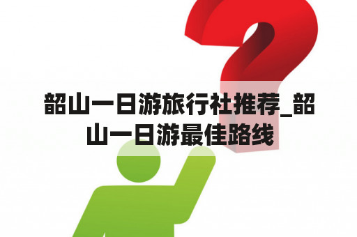 韶山一日游旅行社推荐_韶山一日游最佳路线