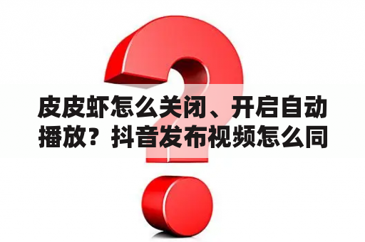 皮皮虾怎么关闭、开启自动播放？抖音发布视频怎么同步到皮皮虾？