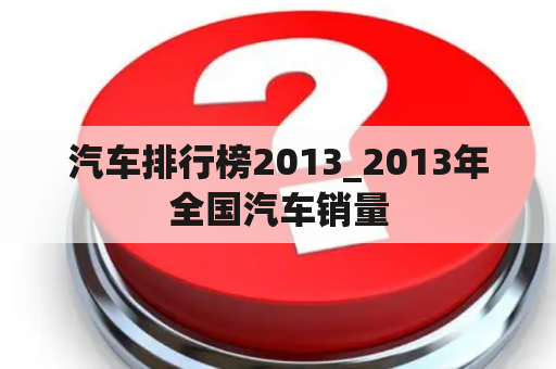 汽车排行榜2013_2013年全国汽车销量