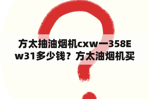 方太抽油烟机cxw一358Ew31多少钱？方太油烟机买哪一款比较实惠？