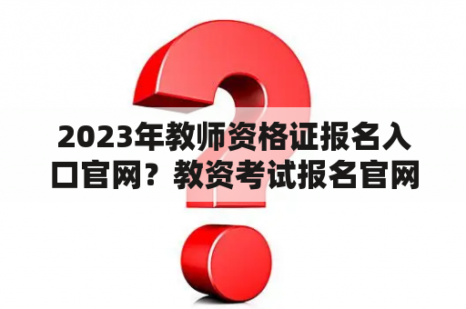 2023年教师资格证报名入口官网？教资考试报名官网入口？