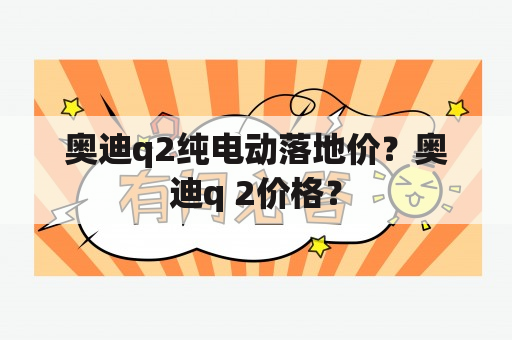 奥迪q2纯电动落地价？奥迪q 2价格？