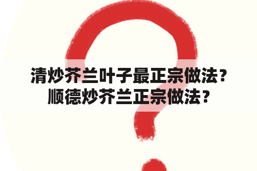 清炒芥兰叶子最正宗做法？顺德炒芥兰正宗做法？