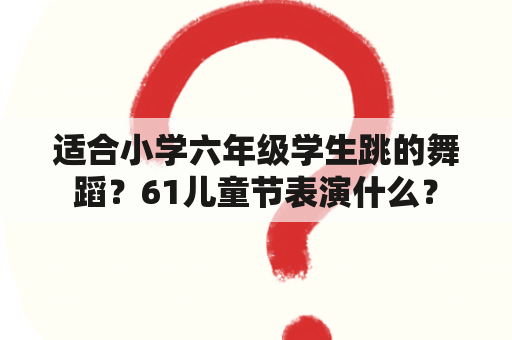 适合小学六年级学生跳的舞蹈？61儿童节表演什么？