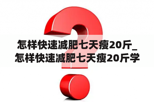 怎样快速减肥七天瘦20斤_怎样快速减肥七天瘦20斤学生