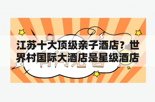 江苏十大顶级亲子酒店？世界村国际大酒店是五星级酒店吗？