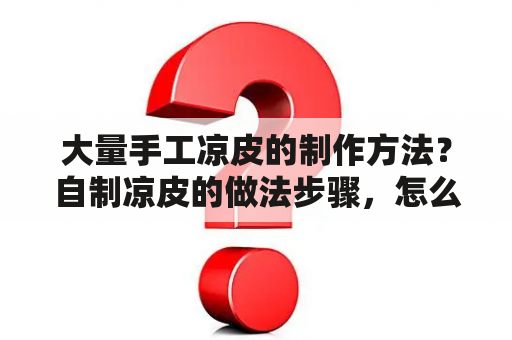 大量手工凉皮的制作方法？自制凉皮的做法步骤，怎么在家自己做家常凉皮？