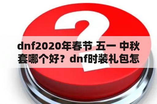 dnf2020年春节 五一 中秋套哪个好？dnf时装礼包怎么交易？