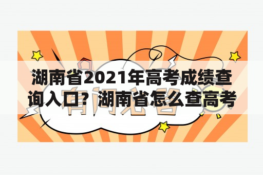 湖南省2021年高考成绩查询入口？湖南省怎么查高考考场？