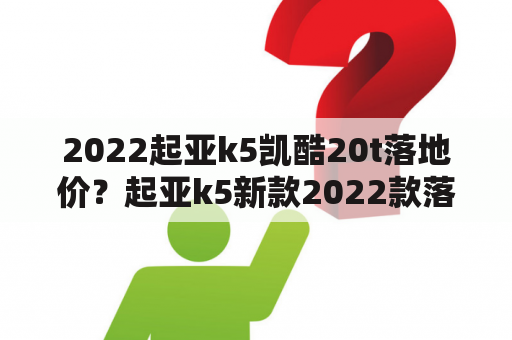 2022起亚k5凯酷20t落地价？起亚k5新款2022款落地价？