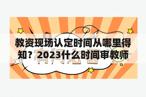 教资现场认定时间从哪里得知？2023什么时间审教师资格证？