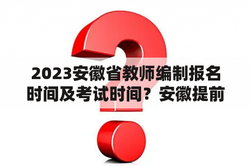 2023安徽省教师编制报名时间及考试时间？安徽提前批的定向教师怎么报？