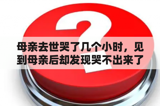 母亲去世哭了几个小时，见到母亲后却发现哭不出来了，眼泪流不出来，怎么办？女儿梦见活着妈妈去世大哭