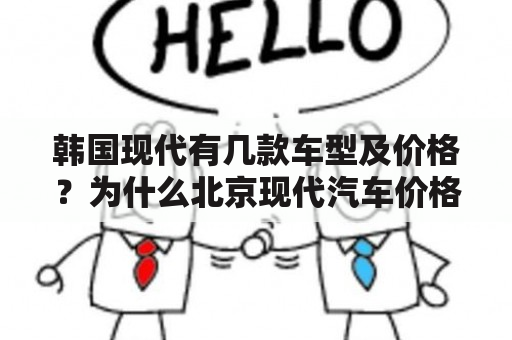 韩国现代有几款车型及价格？为什么北京现代汽车价格下降的速度这么快，是因为什么缺点吗？