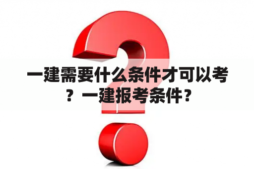 一建需要什么条件才可以考？一建报考条件？